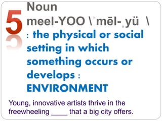 Noun
meel-YOO ˈmēl-ˌyü 
: the physical or social
setting in which
something occurs or
develops :
ENVIRONMENT
Young, innovative artists thrive in the
freewheeling ____ that a big city offers.
 