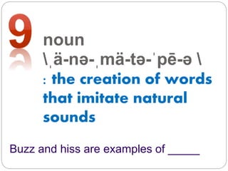 noun
ˌä-nə-ˌmä-tə-ˈpē-ə 
: the creation of words
that imitate natural
sounds
Buzz and hiss are examples of _____
 