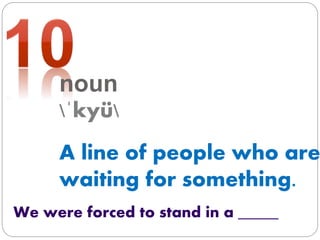 noun
ˈkyü
A line of people who are
waiting for something.
We were forced to stand in a _____
 