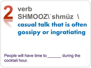 verb
SHMOOZˈshmüz 
casual talk that is often
gossipy or ingratiating
People will have time to ______ during the
cocktail hour.
 