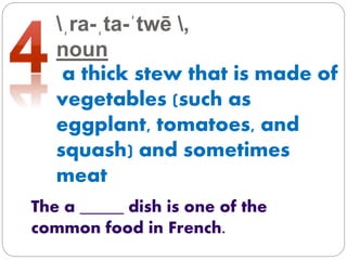 ˌra-ˌta-ˈtwē ,
noun
a thick stew that is made of
vegetables (such as
eggplant, tomatoes, and
squash) and sometimes
meat
The a _____ dish is one of the
common food in French.
 