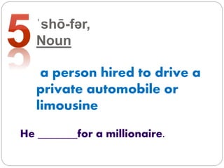 ˈshō-fər,
Noun
a person hired to drive a
private automobile or
limousine
He _______for a millionaire.
 