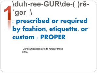 duh-ree-GURdə-(ˌ)rē-
ˈgər 
: prescribed or required
by fashion, etiquette, or
custom : PROPER
Dark sunglasses are de rigueur these
days.
 