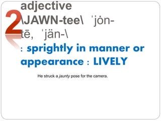 adjective
JAWN-tee ˈjȯn-
tē, ˈjän-
: sprightly in manner or
appearance : LIVELY
He struck a jaunty pose for the camera.
 
