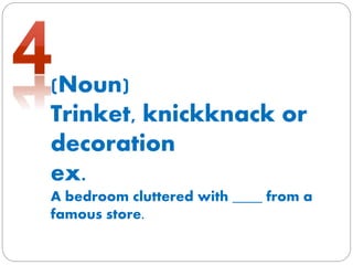 (Noun)
Trinket, knickknack or
decoration
ex.
A bedroom cluttered with ____ from a
famous store.
 