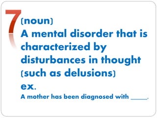 (noun)
A mental disorder that is
characterized by
disturbances in thought
(such as delusions)
ex.
A mother has been diagnosed with _____.
 