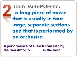 noun sim-POH-nē
: a long piece of music
that is usually in four
large, separate sections
and that is performed by
an orchestra
A performance of a Bach concerto by
the San Antonio ______ is the best.
 