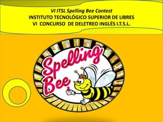 . VI ITSL Spelling Bee Contest INSTITUTO TECNOLÓGICO SUPERIOR DE LIBRESVI  CONCURSO  DE DELETREO INGLÉS I.T.S.L. 