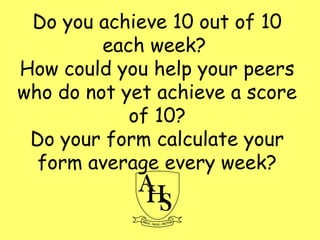 Do you achieve 10 out of 10
each week?
How could you help your peers
who do not yet achieve a score
of 10?
Do your form calculate your
form average every week?
 