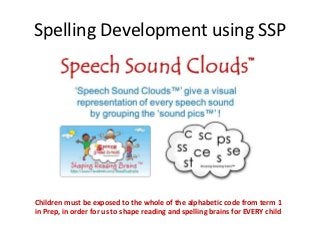 Spelling Development using SSP




Children must be exposed to the whole of the alphabetic code from term 1
in Prep, in order for us to shape reading and spelling brains for EVERY child
 