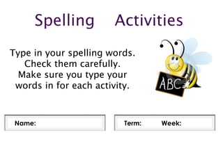 Spelling          Activities
Type in your spelling words.
   Check them carefully.
  Make sure you type your
 words in for each activity.



 Name:                   Term:   Week:
 