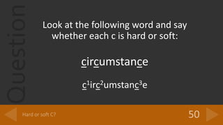 Question Look at the following word and say
whether each c is hard or soft:
circumstance
c1irc2umstanc3e
 