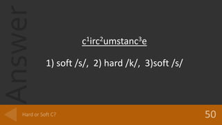 Answer
c1irc2umstanc3e
1) soft /s/, 2) hard /k/, 3)soft /s/
 