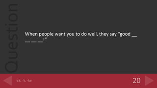 Question
When people want you to do well, they say good __
__ __ __!
 