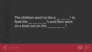 Question
The children went to the p __ __ __1 to
feed the __ __ __ __2s and then went
on a boat out on the __ __ __ __3.
 