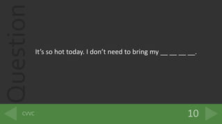 Question
Its so hot today. I dont need to bring my __ __ __ __.
 