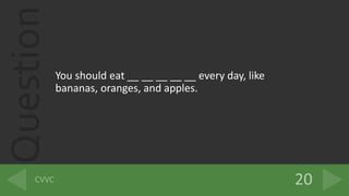Question
You should eat __ __ __ __ __ every day, like
bananas, oranges, and apples.
 