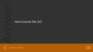 Answer
Hard (sounds like /k/)
 