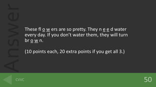 Answer
These fl o w ers are so pretty. They n e e d water
every day. If you dont water them, they will turn
br o w n.
(10 points each, 20 extra points if you get all 3.)
 