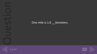 Question
One mile is 1.6 __ilometers.
 