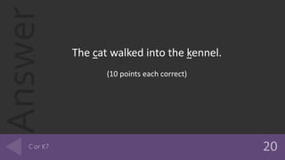 Answer
The cat walked into the kennel.
(10 points each correct)
 