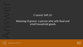Answer
C sound: Soft /s/
Meaning of grocer: a person who sells food and
small household goods
 