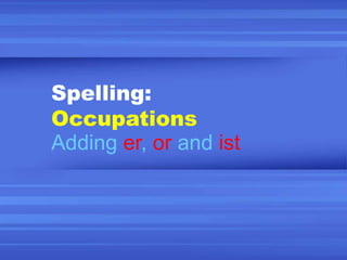 Spelling:
Occupations
Adding er, or and ist
 