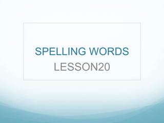 SPELLING WORDS
   LESSON20
 