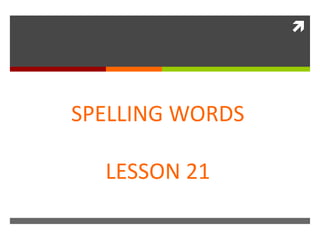 
SPELLING WORDS
LESSON 21
 
