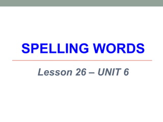 SPELLING WORDS
Lesson 26 – UNIT 6
 