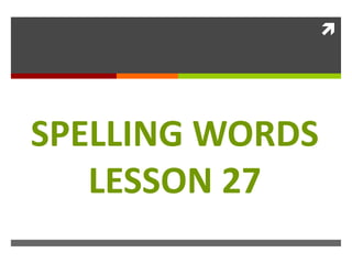 
SPELLING WORDS
LESSON 27
 