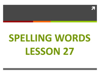
SPELLING WORDS
LESSON 27
 