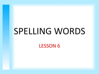 SPELLING WORDS
    LESSON 6
 