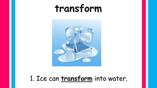 1. Ice can transform into water.
transform
 