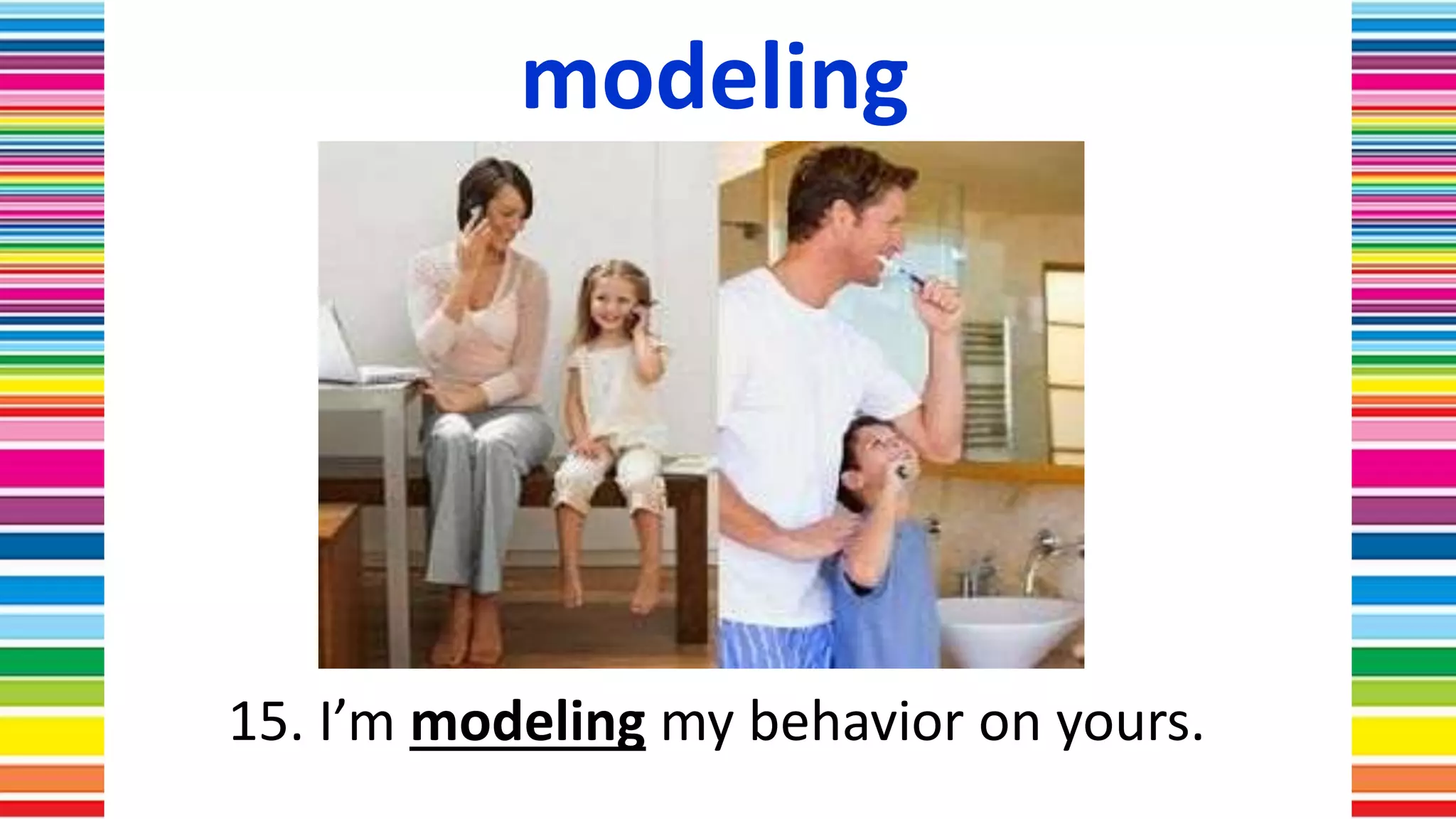 modeling
15. I’m modeling my behavior on yours.