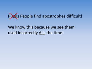 Pupils People find apostrophes difficult!
We know this because we see them
used incorrectly ALL the time!
 