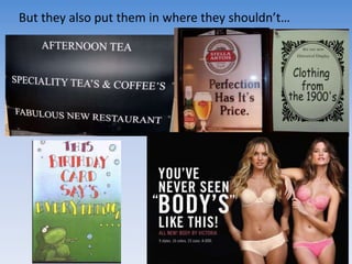 But they also put them in where they shouldn’t…
 