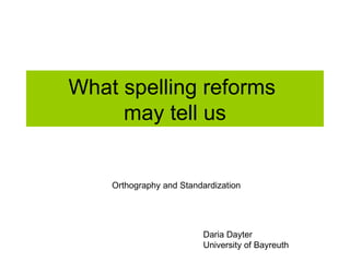 What spelling reforms  may tell us Orthography and Standardization Daria Dayter University of Bayreuth 