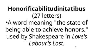 Honorificabilitudinitatibus
(27 letters)
•A word meaning "the state of
being able to achieve honors,"
used by Shakespeare in Love's
Labour's Lost.
 