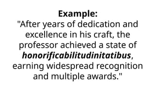 Example:
"After years of dedication and
excellence in his craft, the
professor achieved a state of
honorificabilitudinitatibus,
earning widespread recognition
and multiple awards."
 