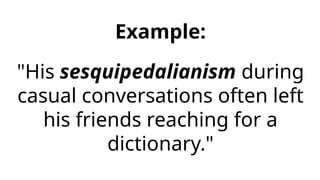 Example:
"His sesquipedalianism during
casual conversations often left
his friends reaching for a
dictionary."
 