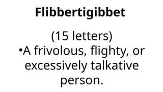 Flibbertigibbet
(15 letters)
•A frivolous, flighty, or
excessively talkative
person.
 