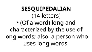SESQUIPEDALIAN
(14 letters)
• (Of a word) long and
characterized by the use of
long words; also, a person who
uses long words.
 