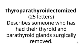 Thyroparathyroidectomized
(25 letters)
Describes someone who has
had their thyroid and
parathyroid glands surgically
removed.
 