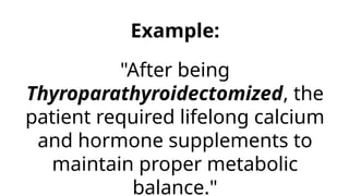 Example:
"After being
Thyroparathyroidectomized, the
patient required lifelong calcium
and hormone supplements to
maintain proper metabolic
balance."
 