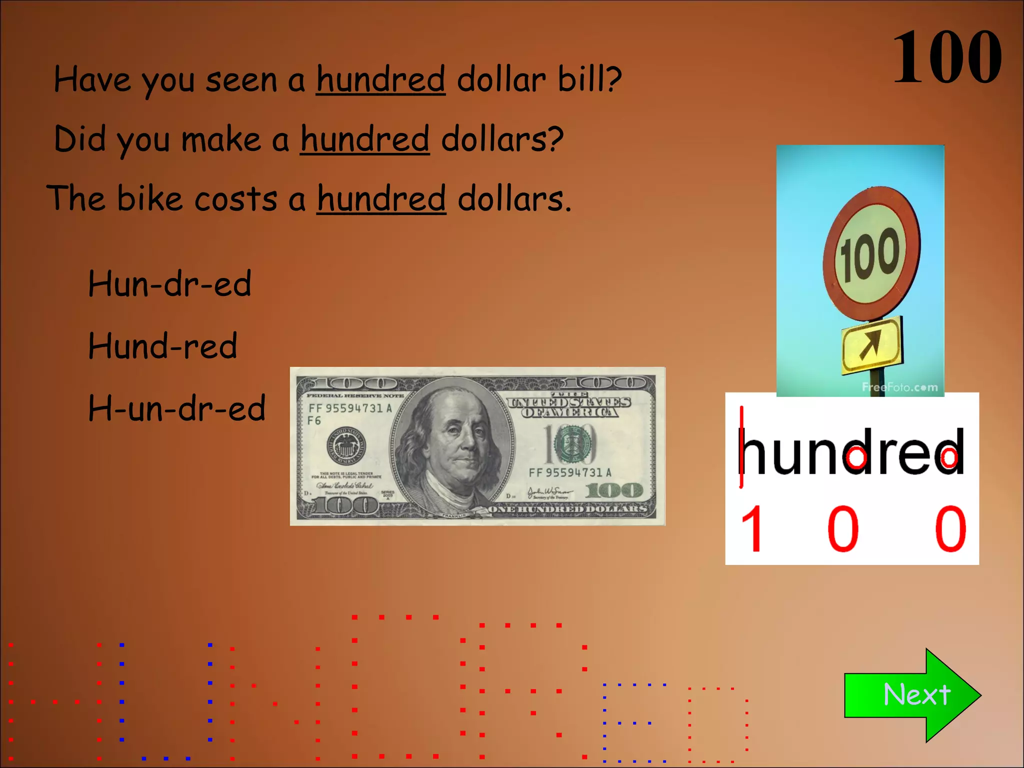 Have you seen a  hundred  dollar bill? The bike costs a  hundred  dollars. Next Did you make a  hundred  dollars? Hun-dr-ed Hund-red H-un-dr-ed 100 