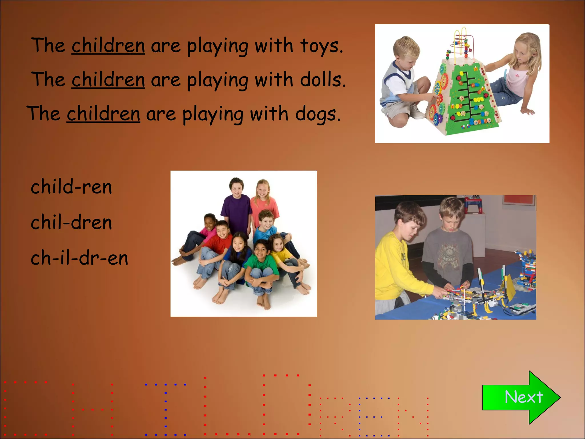 The  children  are playing with toys. The  children  are playing with dogs. Next The  children  are playing with dolls. child-ren chil-dren ch-il-dr-en 