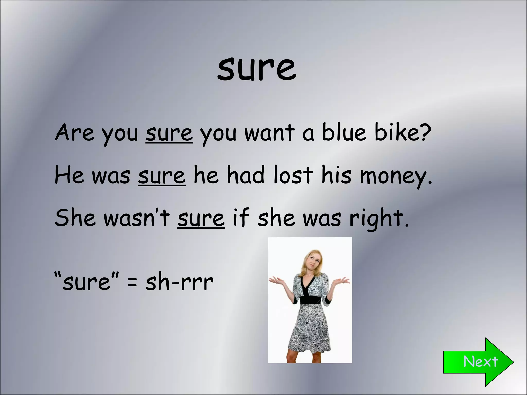 sure Next Are you  sure  you want a blue bike? He was  sure  he had lost his money. She wasn’t  sure  if she was right. “ sure” = sh-rrr 