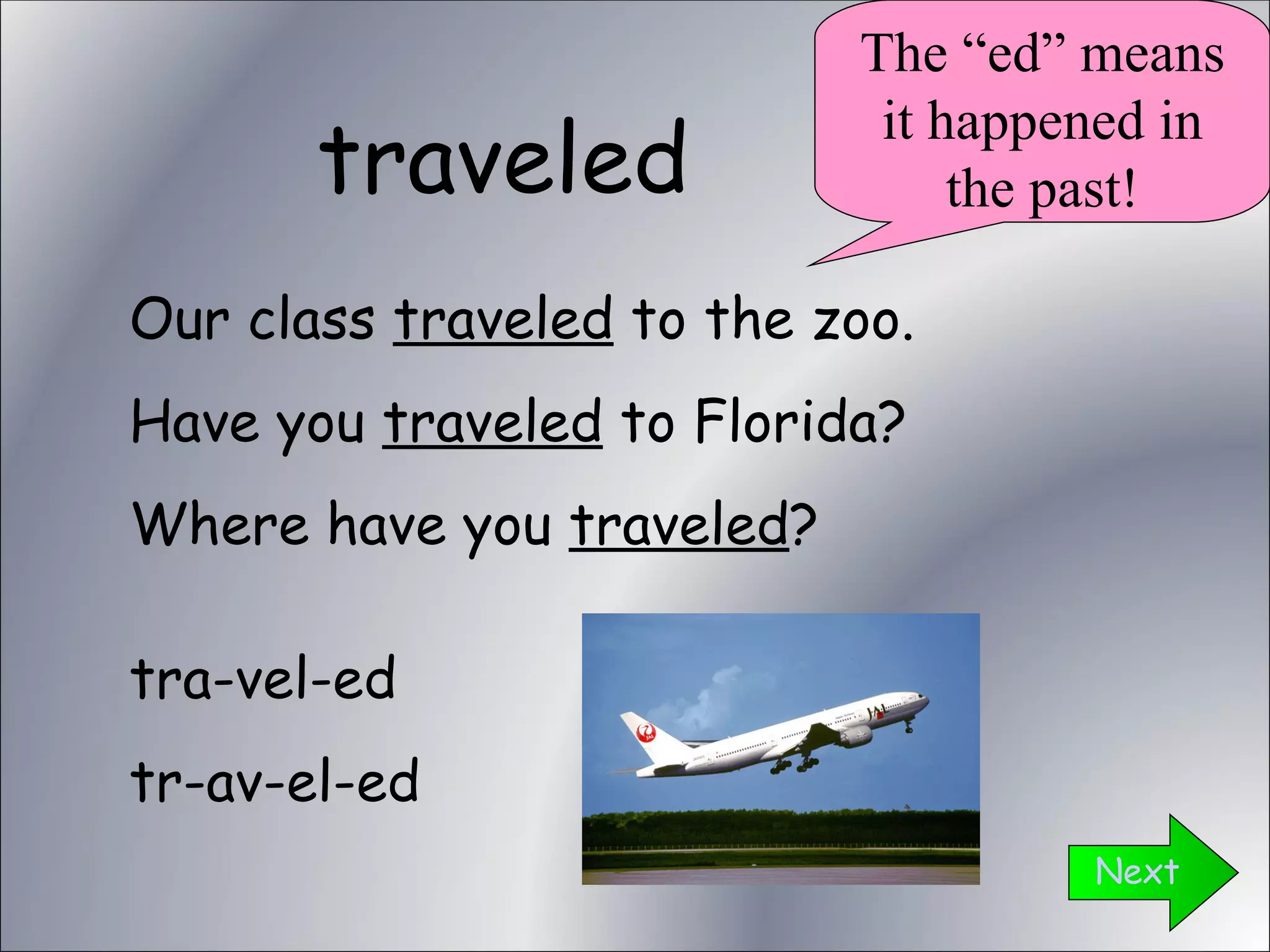 traveled Next Our class  traveled  to the zoo. Have you  traveled  to Florida? Where have you  traveled ? tra-vel-ed tr-av-el-ed The “ed” means it happened in the past! 