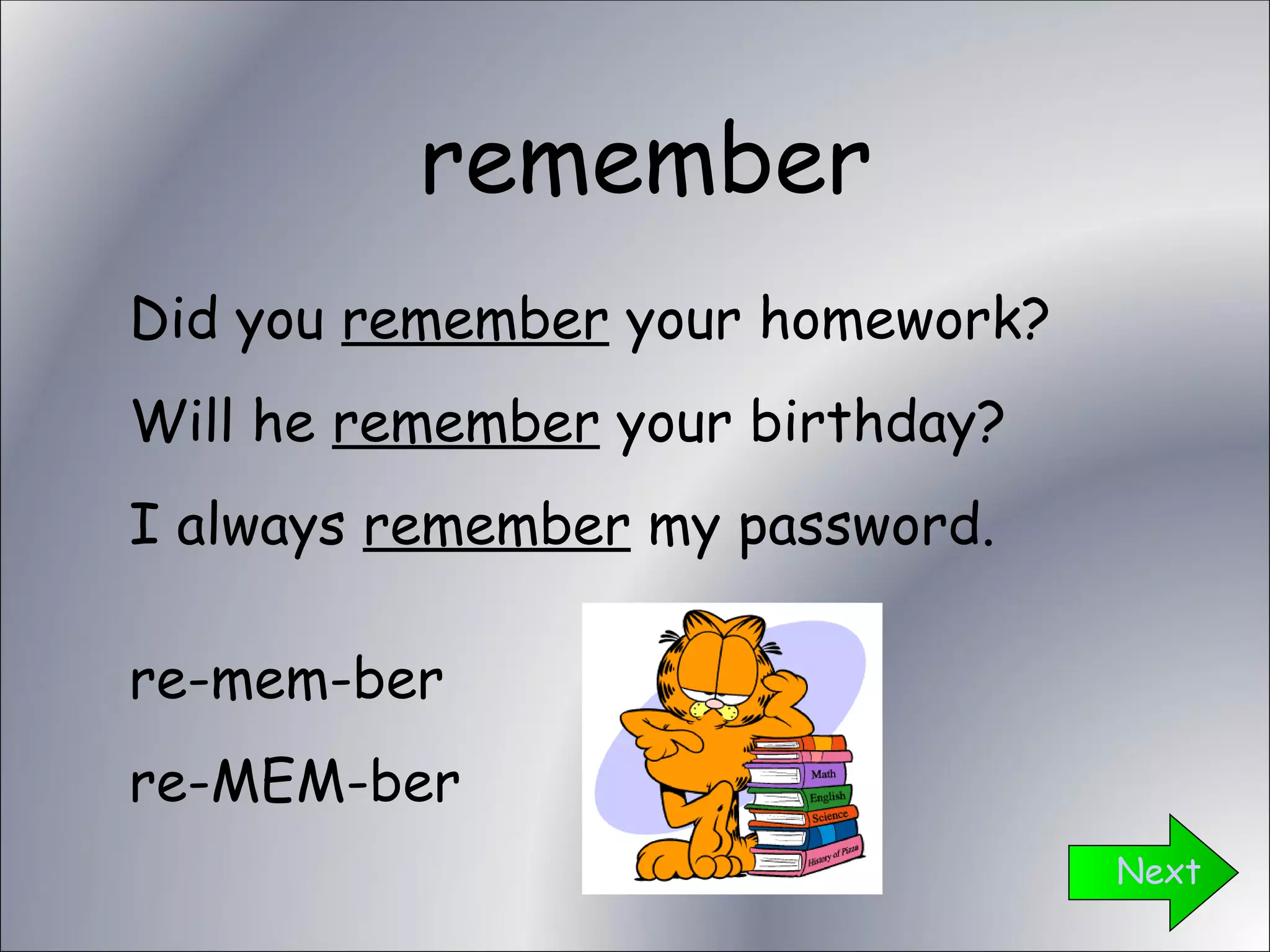 remember Next Did you  remember  your homework? Will he  remember  your birthday? I always  remember  my password. re-mem-ber re-MEM-ber 